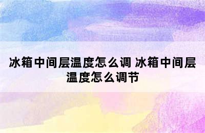 冰箱中间层温度怎么调 冰箱中间层温度怎么调节